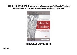 [EBOOK] DOWNLOAD Daniels and Worthingham's Muscle Testing:
Techniques of Manual Examination and ANY FORMAT
DONWLOAD LAST PAGE !!!!
DETAIL
Download Daniels and Worthingham's Muscle Testing: Techniques of Manual Examination and A practical handbook on evaluating muscular strength and function, Daniels and Worthingham's Muscle Testing: Techniques of Manual Examination and Performance Testing, 10th Edition helps you to understand and master procedures in manual muscle testing and performance testing. Clear, illustrated instructions provide a guide to patient positioning, direction of motion, and direction of resistance. In addition to muscle testing of normal individuals and others with weakness or paralysis, this edition includes coverage of alternative strength tests and performance tests for older adults and others with functional decline (such as the inactive and obese). The tenth edition also includes coverage of muscle dynamometry and a sampling of ideal exercises. Updated by educators Dale Avers and Marybeth Brown, this classic physical therapy reference once again features a companion website with many new video clips demonstrating the latest muscle testing procedures and alternatives to muscle testing. In addition, two online only chapters - Cranial Nerve and Ready Reference Anatomy - have been added.
 