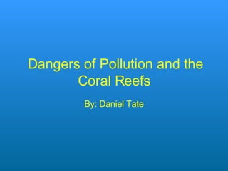 Dangers of Pollution and the Coral Reefs By: Daniel Tate 