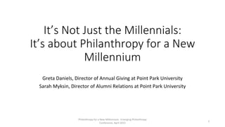 Philanthropy for a New Millennium: Emerging Philanthropy
Conference, April 2015
It’s Not Just the Millennials:
It’s about Philanthropy for a New
Millennium
Greta Daniels, Director of Annual Giving at Point Park University
Sarah Myksin, Director of Alumni Relations at Point Park University
1
 