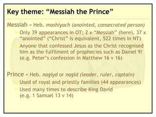 Key theme: “Messiah the Prince” Messiah  = Heb.  mashiyach (anointed, consecrated person) Only 39 appearances in OT; 2 x “Messiah” (here), 37 x “anointed” (“Christ” is equivalent, 522 times in NT) Anyone that confessed Jesus as the Christ recognised him as the fulfilment of prophecies such as Daniel 9! (e.g. Peter’s confession in Matthew 16 v 16) Prince  = Heb.  nagiyd  or  nagid (leader, ruler, captain) Used of royal and priestly families (44 appearances) Used many times to describe King David  (e.g. 1 Samuel 13 v 14) 