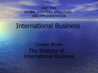 PART FIVE GLOBAL STRATEGY, STRUCTURE,  AND IMPLEMENTATION International Business  Chapter Eleven The Strategy of  International Business 