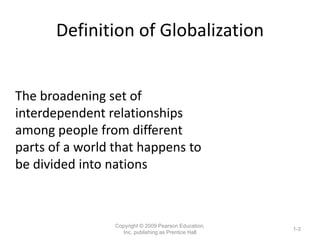 Definition of Globalization
Copyright © 2009 Pearson Education,
Inc. publishing as Prentice Hall
1-3
The broadening set of...