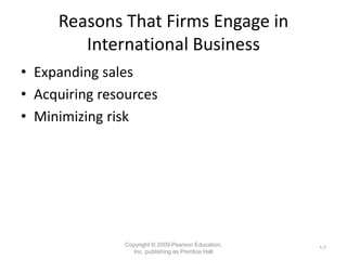 Reasons That Firms Engage in
International Business
• Expanding sales
• Acquiring resources
• Minimizing risk
Copyright © ...