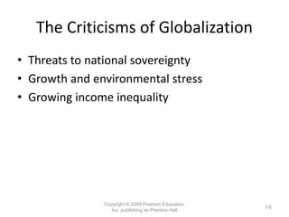 The Criticisms of Globalization
• Threats to national sovereignty
• Growth and environmental stress
• Growing income inequality
Copyright © 2009 Pearson Education,
Inc. publishing as Prentice Hall
1-6
 