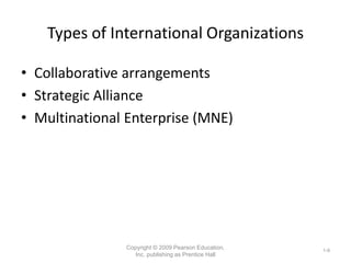 Types of International Organizations
• Collaborative arrangements
• Strategic Alliance
• Multinational Enterprise (MNE)
Copyright © 2009 Pearson Education,
Inc. publishing as Prentice Hall
1-9
 