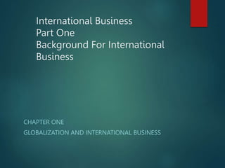 International Business
Part One
Background For International
Business
CHAPTER ONE
GLOBALIZATION AND INTERNATIONAL BUSINESS
 