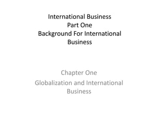 International Business
Part One
Background For International
Business
Chapter One
Globalization and International
Business
 
