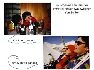 Zwischen all den Flaschen
entwickelte sich was zwischen
den Beiden
Am Abend zuvor…
Am Morgen danach
 