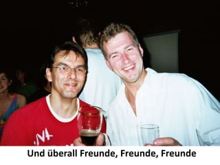 Und überall Freunde, Freunde, Freunde
 