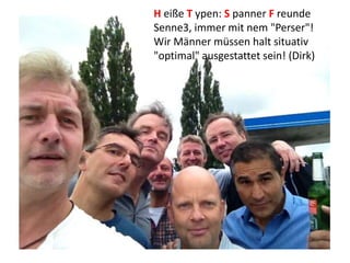 H eiße T ypen: S panner F reunde
Senne3, immer mit nem "Perser"!
Wir Männer müssen halt situativ
"optimal" ausgestattet sein! (Dirk)
 