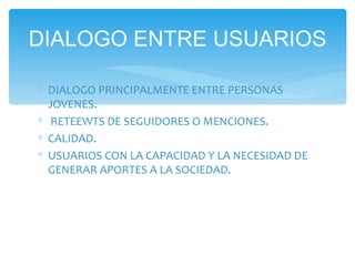 DIALOGO PRINCIPALMENTE ENTRE PERSONAS JOVENES. RETEEWTS DE SEGUIDORES O MENCIONES.  CALIDAD. USUARIOS CON LA CAPACIDAD Y LA NECESIDAD DE GENERAR APORTES A LA SOCIEDAD. DIALOGO ENTRE USUARIOS 