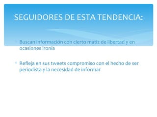 Buscan información con cierto matiz de libertad y en ocasiones ironía  Refleja en sus tweets compromiso con el hecho de ser periodista y la necesidad de informar SEGUIDORES DE ESTA TENDENCIA: 