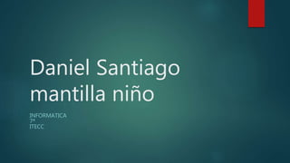 Daniel Santiago
mantilla niño
INFORMATICA
7ª
ITECC
 