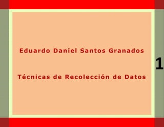 Eduardo Daniel Santos Granados

                                   1
Técnicas de Recolección de Datos
 