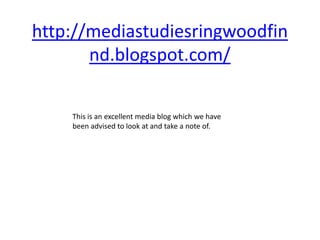 http://mediastudiesringwoodfin
       nd.blogspot.com/

    This is an excellent media blog which we have
    been advised to look at and take a note of.
 