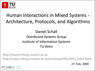 Human Interactions in Mixed Systems -
  Architecture, Protocols, and Algorithms
                     Daniel Schall
                Distributed Systems Group
             Institute of Information Systems
                          TU Wien

http://www.infosys.tuwien.ac.at
http://www.infosys.tuwien.ac.at/prototyp/HPS/HPS_index.html
                                                27. Feb. 2009
 