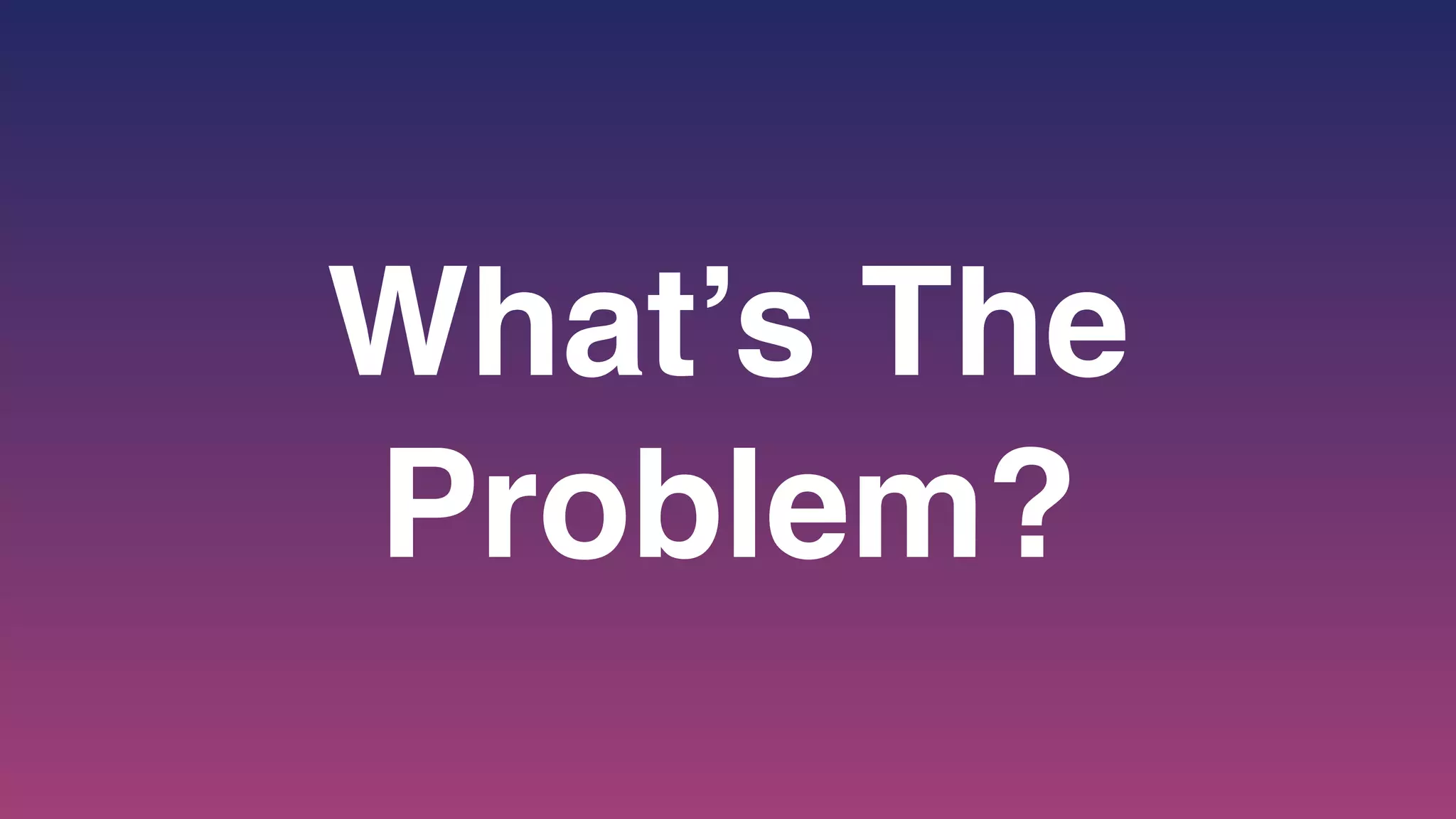 What’s The
Problem?
