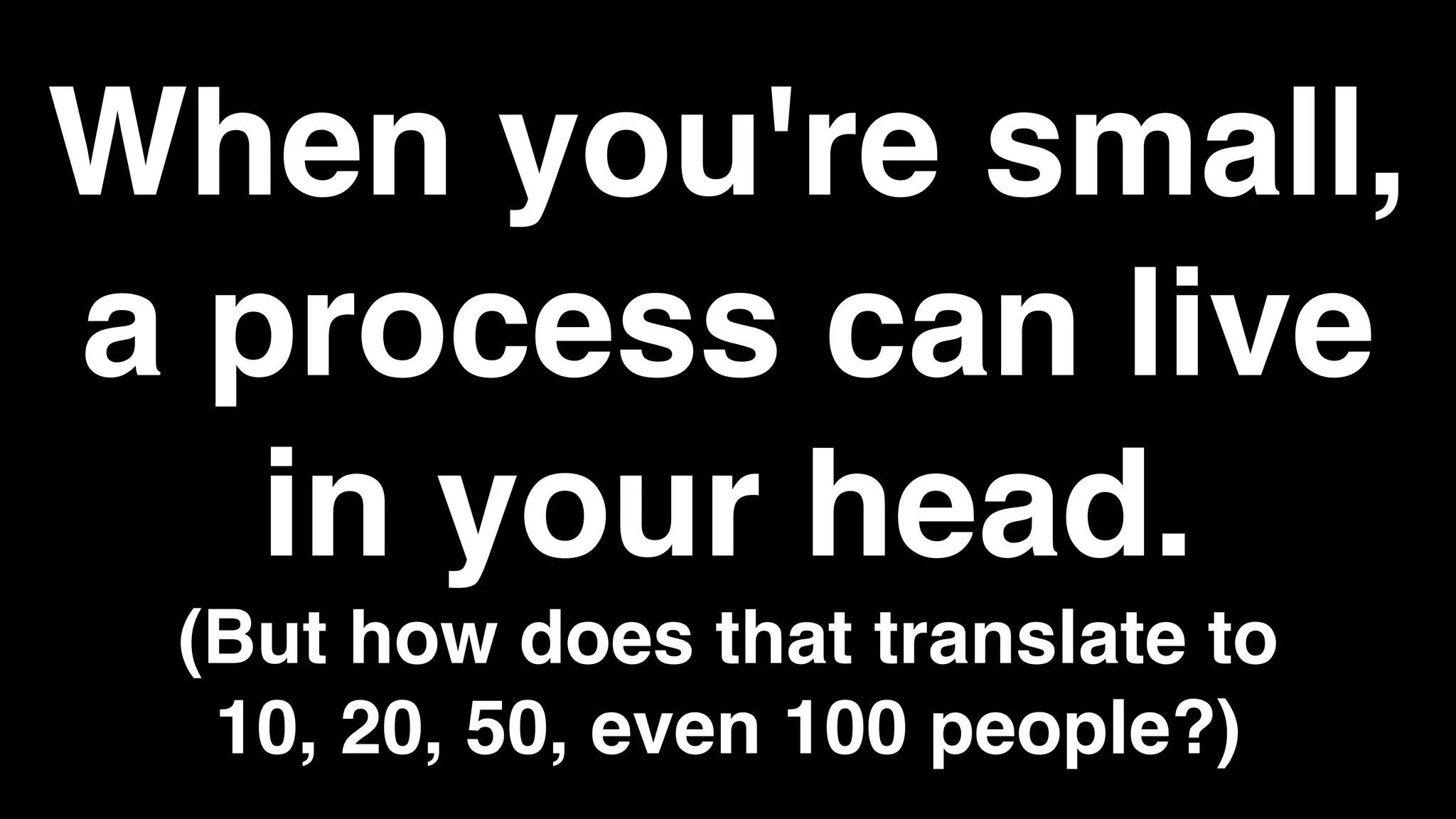 When you're small,
a process can live
in your head.
(But how does that translate to
10, 20, 50, even 100 people?)