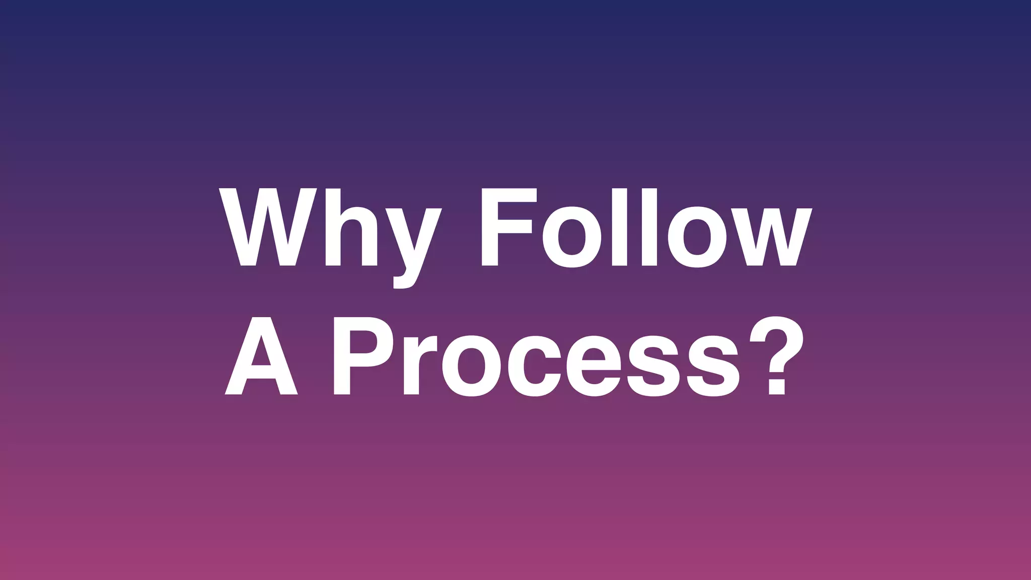 Why Follow
A Process?