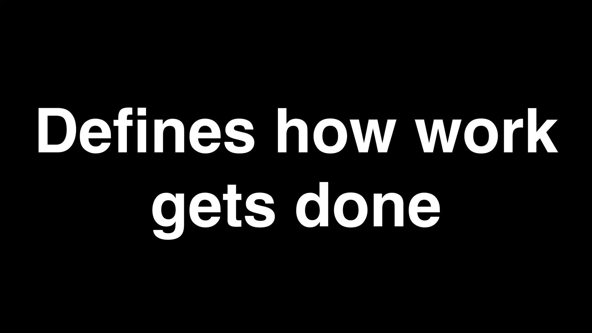 Defines how work
gets done