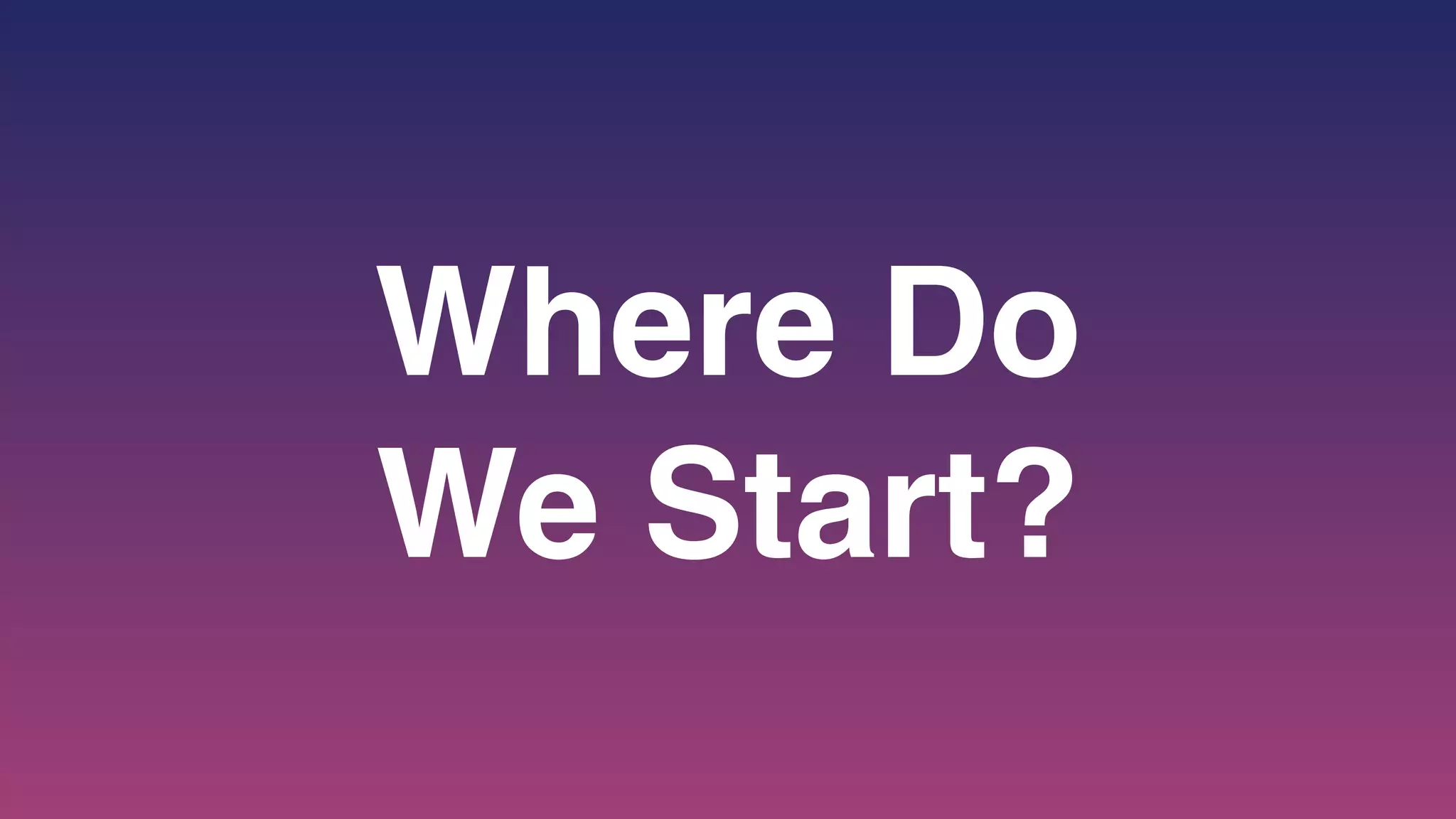 Where Do
We Start?