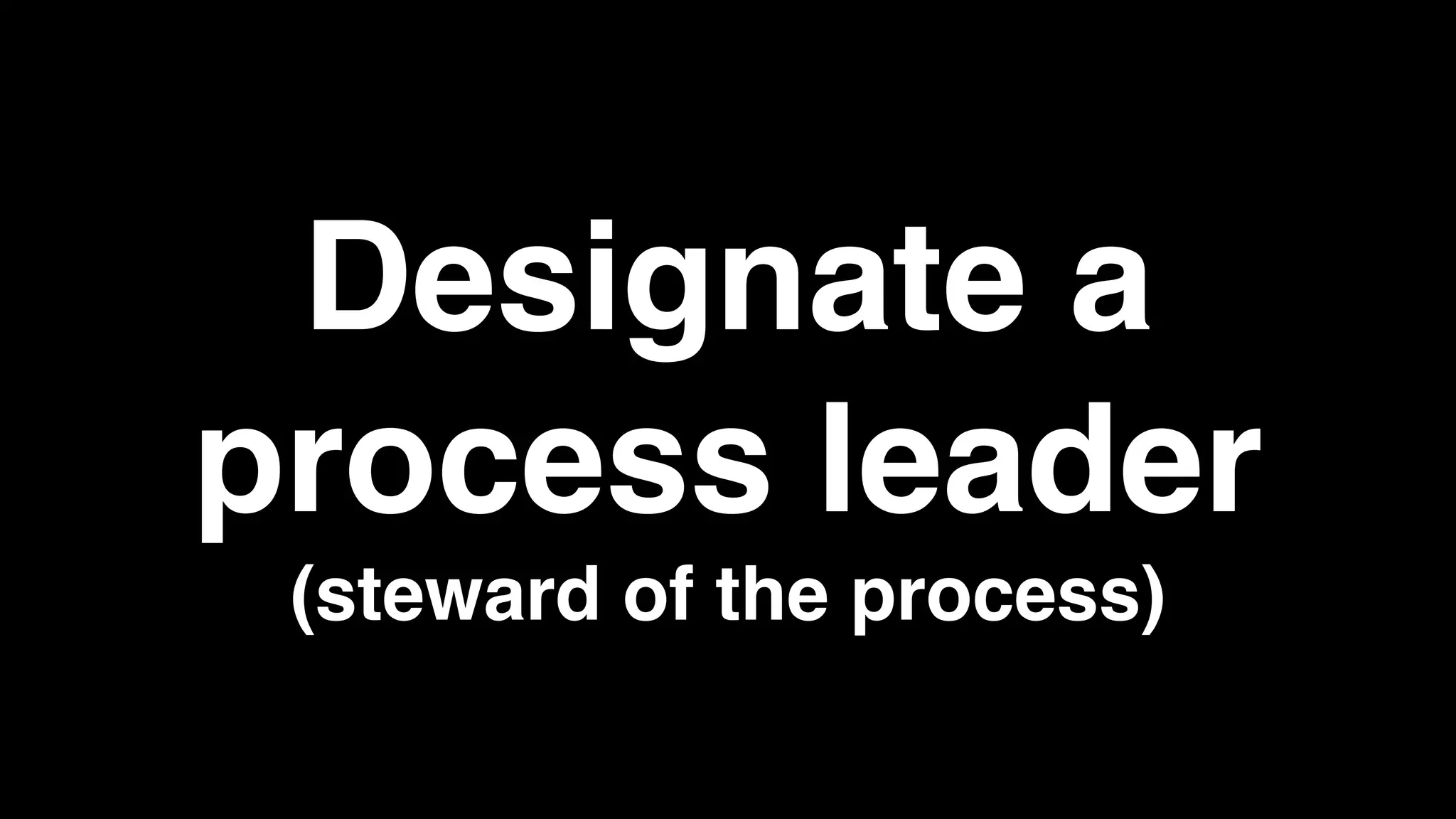 Designate a
process leader
(steward of the process)