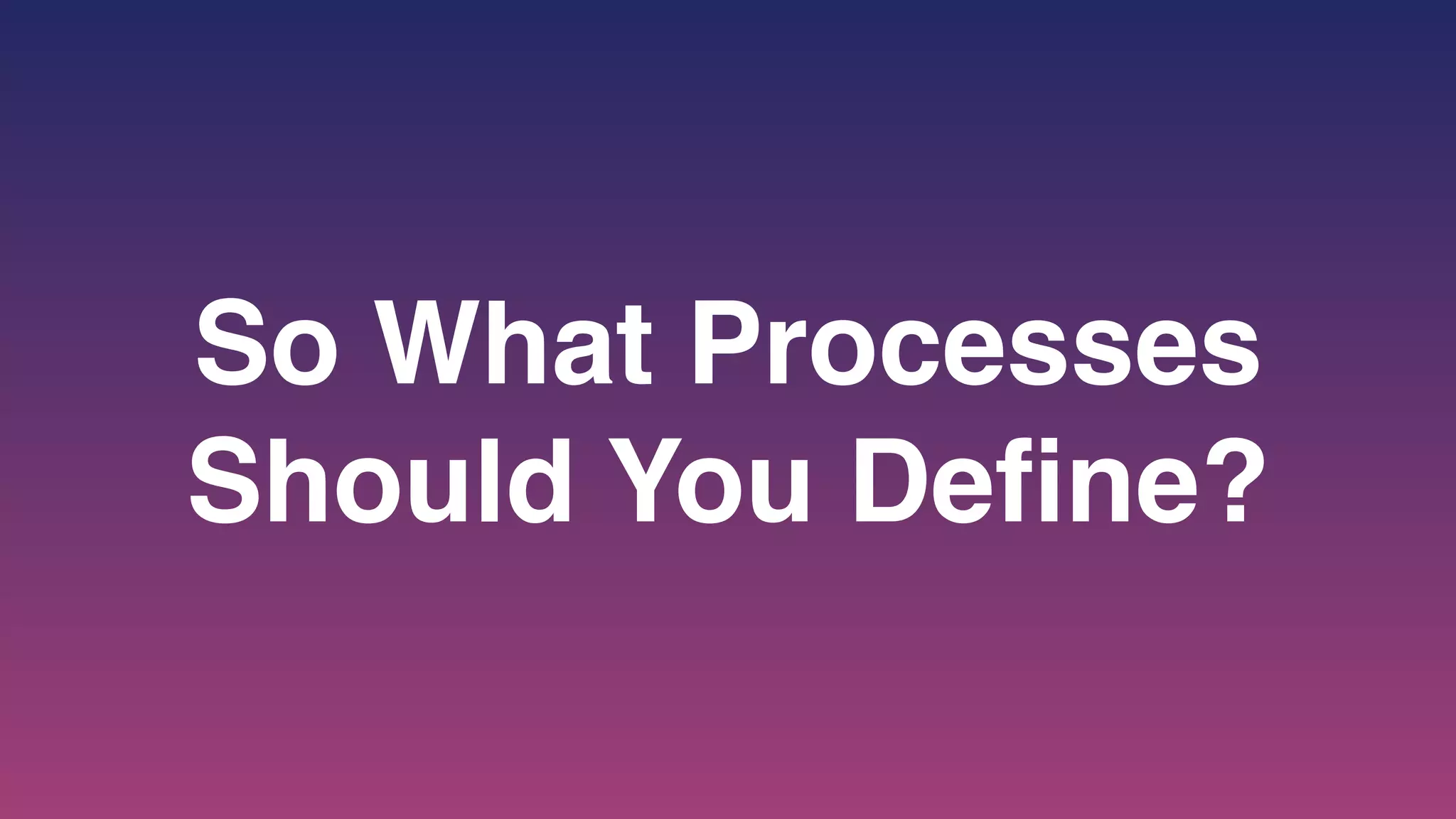 So What Processes
Should You Define?