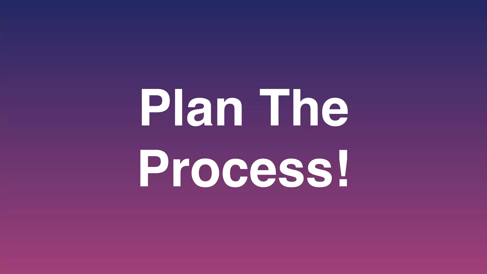 Plan The
Process!
