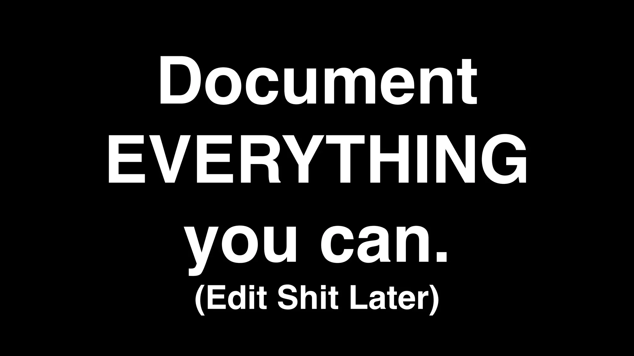 Document
EVERYTHING
you can.
(Edit Shit Later)