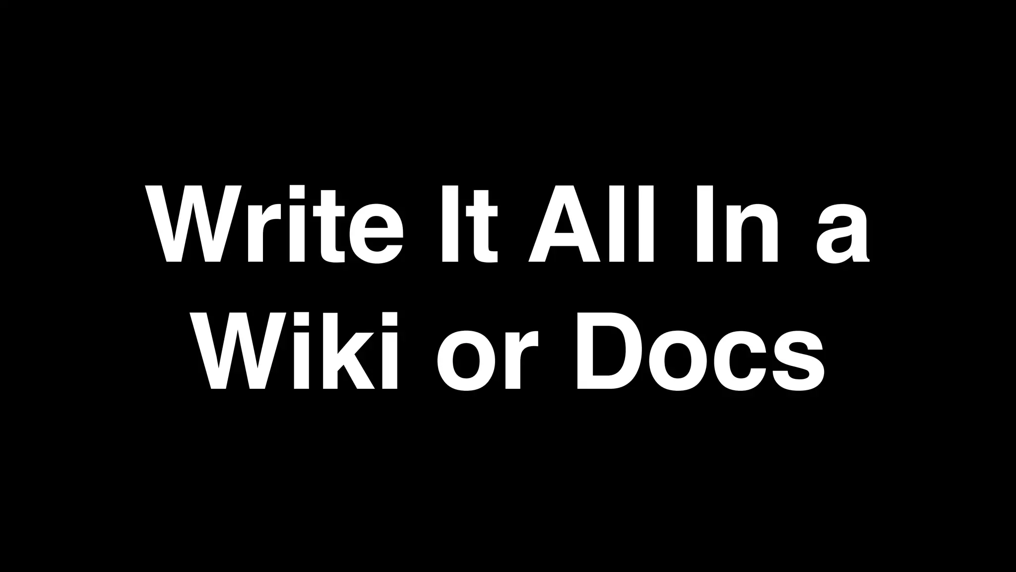 Write It All In a
Wiki or Docs