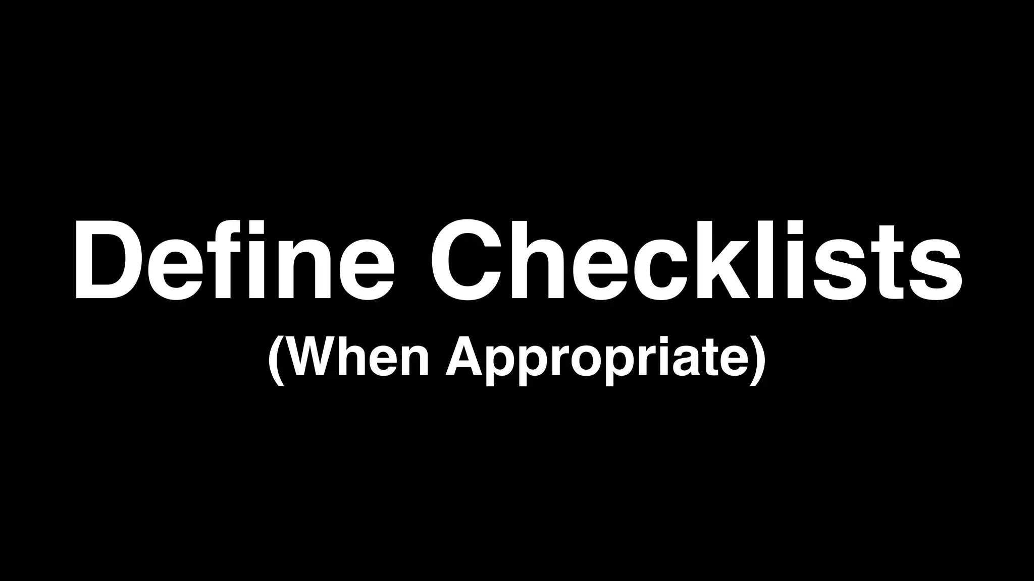 Define Checklists
(When Appropriate)