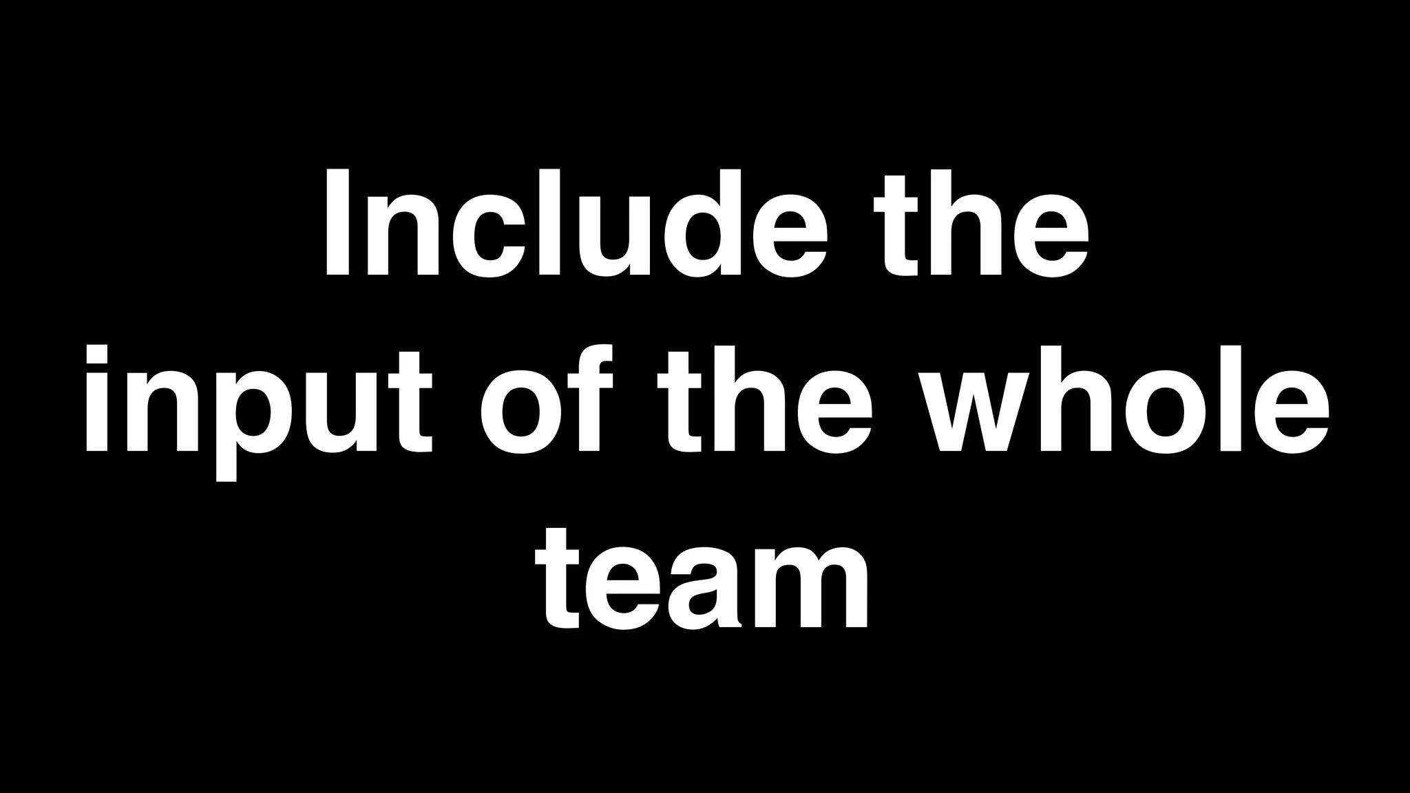 Include the
input of the whole
team