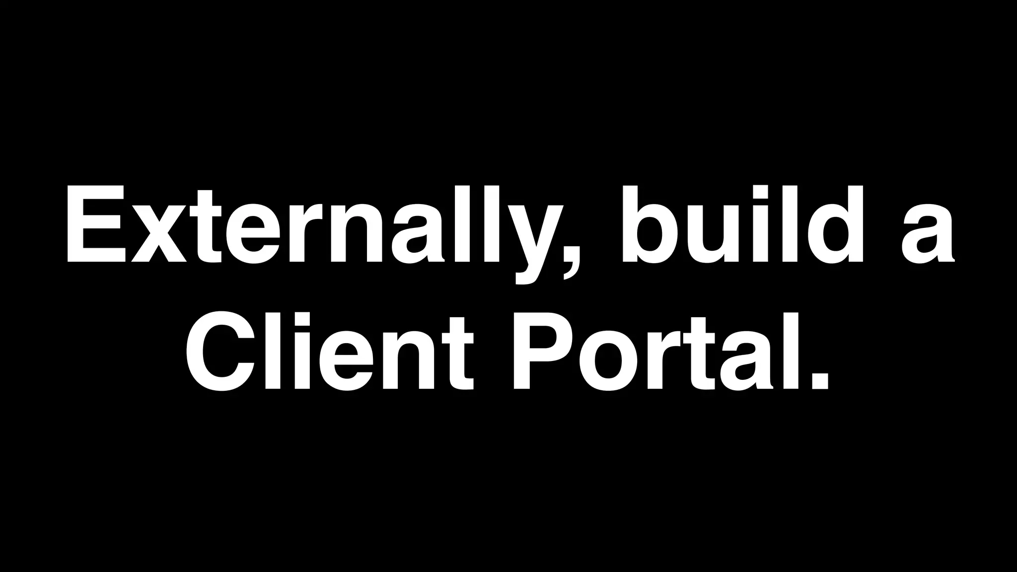 Externally, build a
Client Portal.
