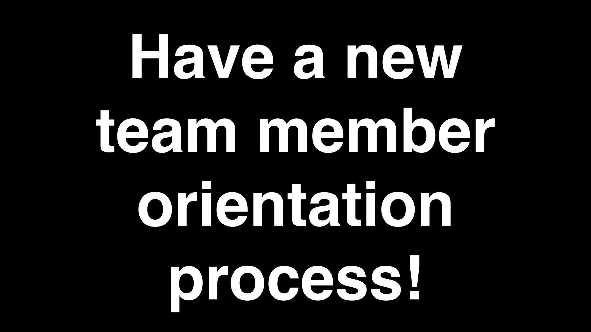 Have a new
team member
orientation
process!