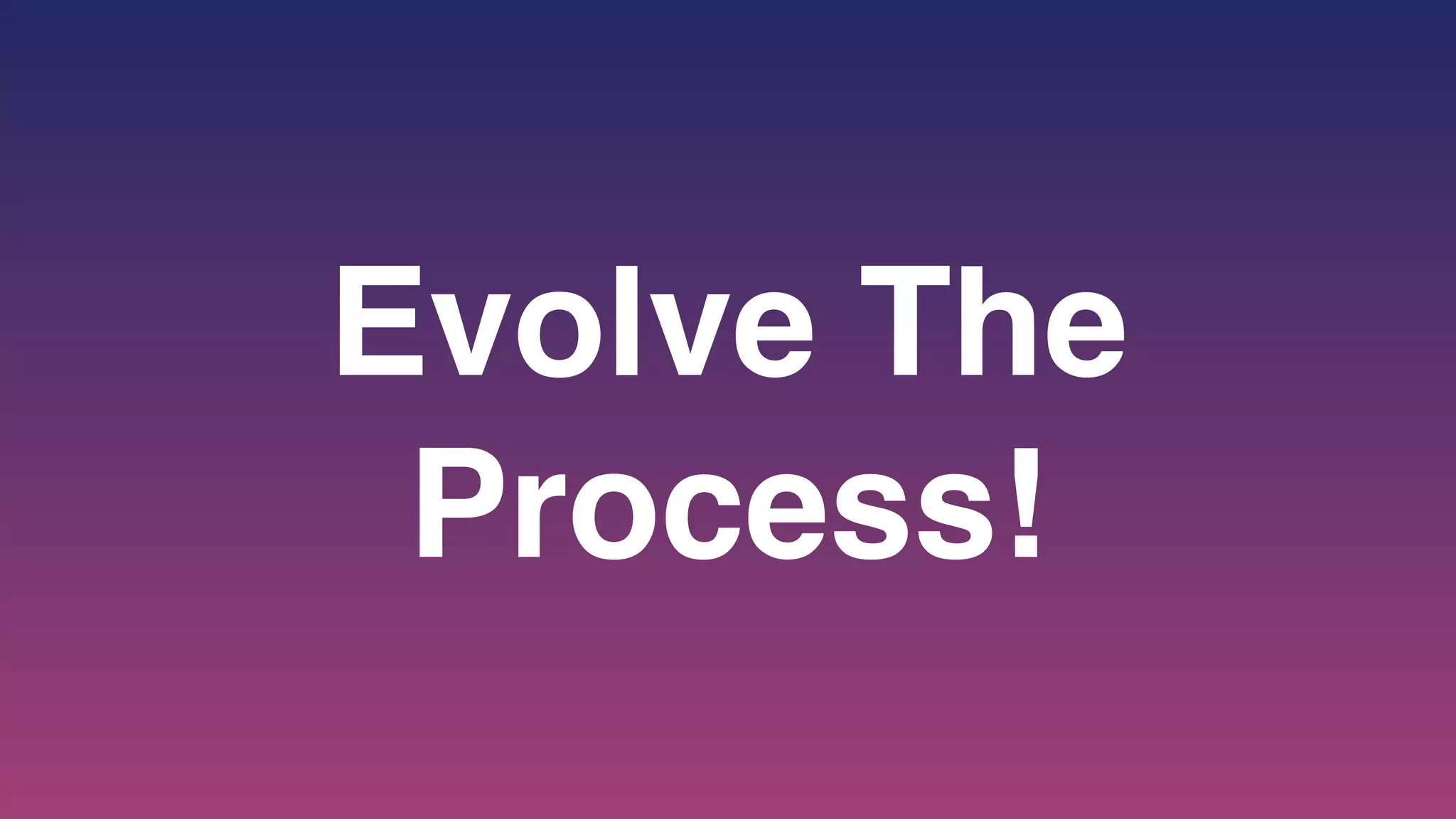 Evolve The
Process!
