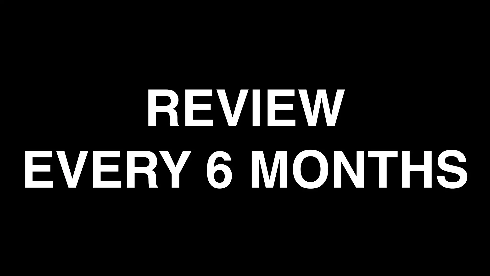 REVIEW
EVERY 6 MONTHS