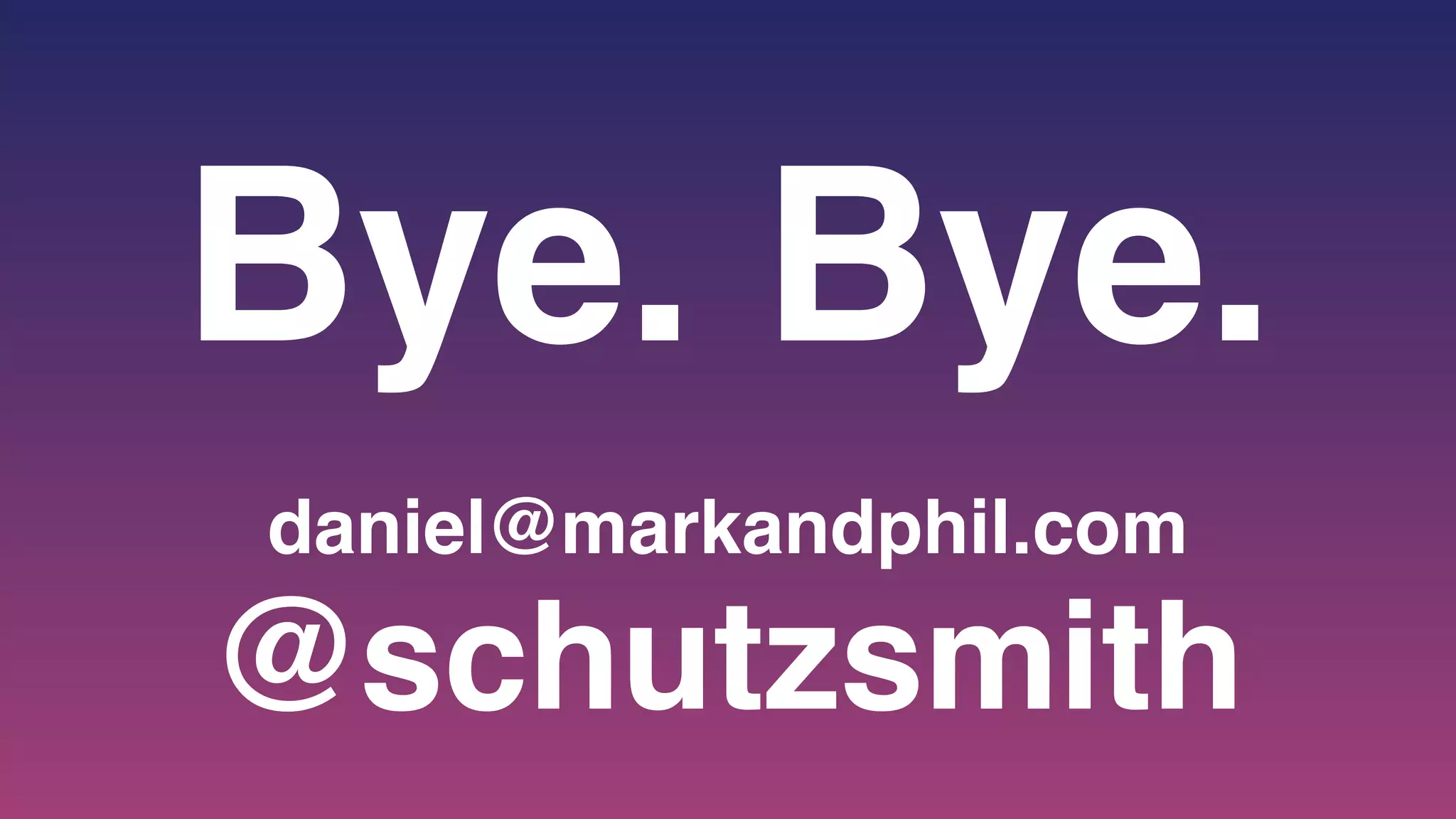 Bye. Bye.
daniel@markandphil.com
@schutzsmith