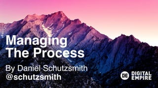 Managing  
The Process
By Daniel Schutzsmith
@schutzsmith
 