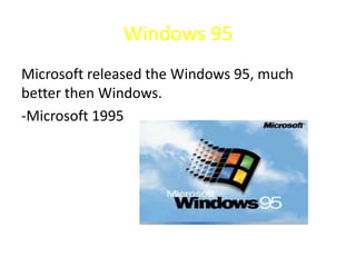 Windows 95
Microsoft released the Windows 95, much
better then Windows.
-Microsoft 1995