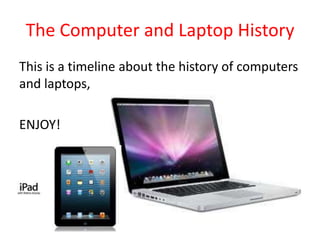The Computer and Laptop History
This is a timeline about the history of computers
and laptops,
ENJOY!
 