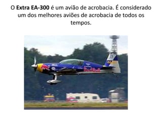 O Extra EA-300 é um avião de acrobacia. É considerado um dos melhores aviões de acrobacia de todos os tempos.
