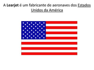 A Learjet é um fabricante de aeronaves dos Estados Unidos da América