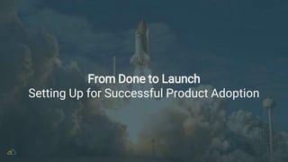 From Done to Launch
Setting Up for Successful Product Adoption
 