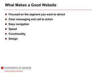 What Makes a Good Website
 Focused on the segment you want to attract
 Clear messaging and call to action
 Easy navigation
 Speed
 Functionality
 Design
 