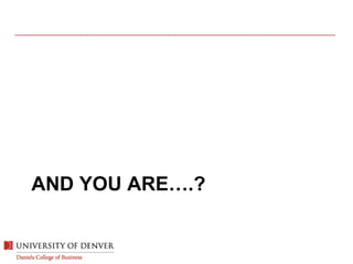 AND YOU ARE….?
 
