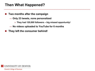 Then What Happened?
 Two months after the campaign
— Only 23 tweets, none personalized
 They had 120,000 followers – big missed opportunity!
— No videos uploaded to YouTube for 6 months
 They left the consumer behind!
 