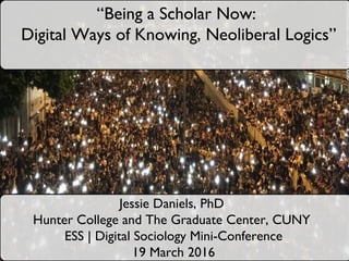 Jessie Daniels, PhD
Hunter College and The Graduate Center, CUNY
ESS | Digital Sociology Mini-Conference
19 March 2016
“Being a Scholar Now:
Digital Ways of Knowing, Neoliberal Logics”
 