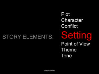 Plot
                             Character
                             Conflict

STORY ELEMENTS:              Setting
                             Point of View
                             Theme
                             Tone

            Alison Daniels
 