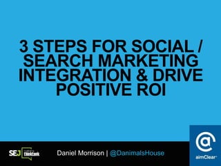 @DanimalsHouse
3 STEPS FOR SOCIAL /
SEARCH MARKETING
INTEGRATION & DRIVE
POSITIVE ROI
Daniel Morrison | @DanimalsHouse
 