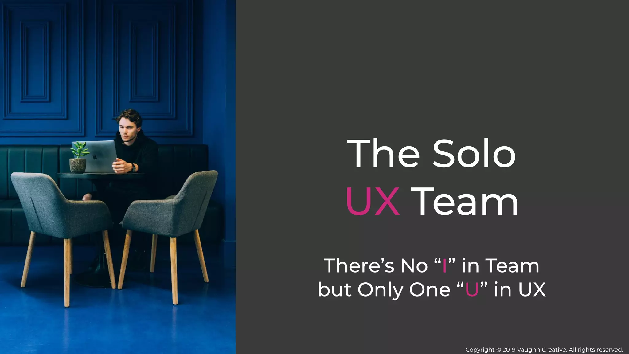 The Solo
UX Team
There’s No “I” in Team
but Only One “U” in UX
Copyright © 2019 Vaughn Creative. All rights reserved.
 